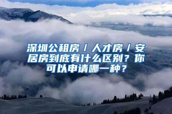 深圳公租房／人才房／安居房到底有什么区别？你可以申请哪一种？