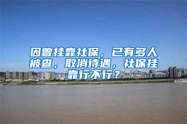 因曾挂靠社保，已有多人被查，取消待遇，社保挂靠行不行？