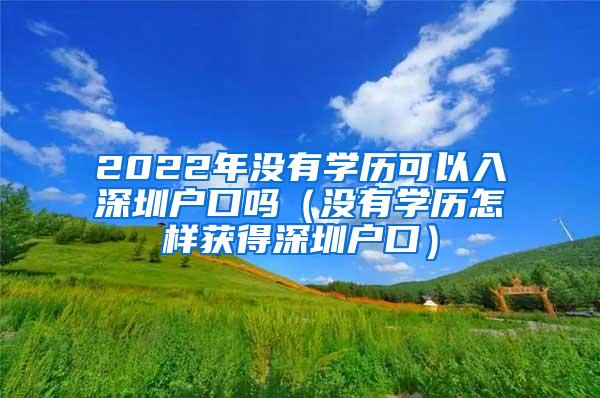 2022年没有学历可以入深圳户口吗（没有学历怎样获得深圳户口）