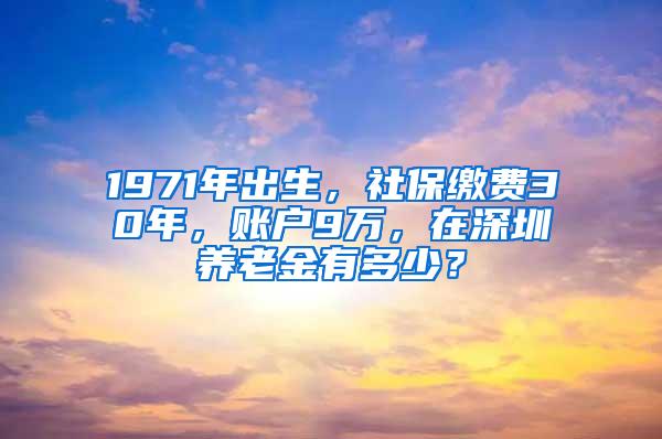 1971年出生，社保缴费30年，账户9万，在深圳养老金有多少？