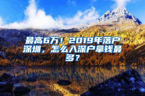 最高6万！2019年落户深圳，怎么入深户拿钱最多？