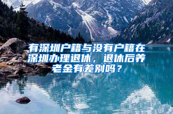 有深圳户籍与没有户籍在深圳办理退休，退休后养老金有差别吗？