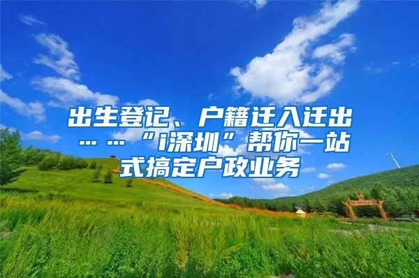 出生登记、户籍迁入迁出……“i深圳”帮你一站式搞定户政业务