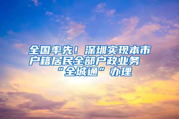 全国率先！深圳实现本市户籍居民全部户政业务“全城通”办理