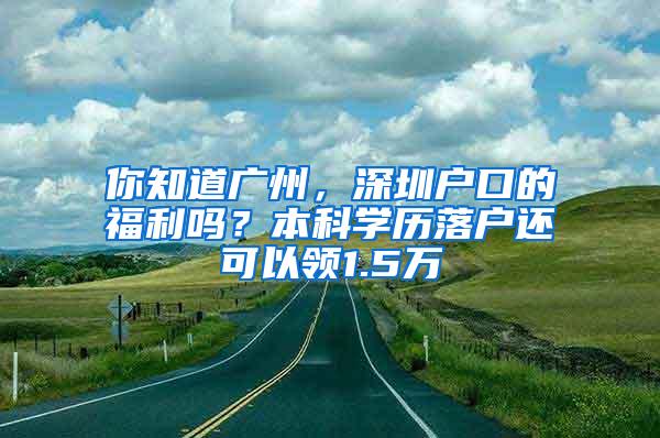 你知道广州，深圳户口的福利吗？本科学历落户还可以领1.5万