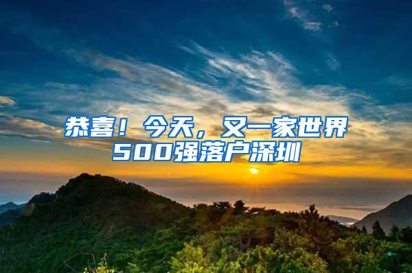 恭喜！今天，又一家世界500强落户深圳