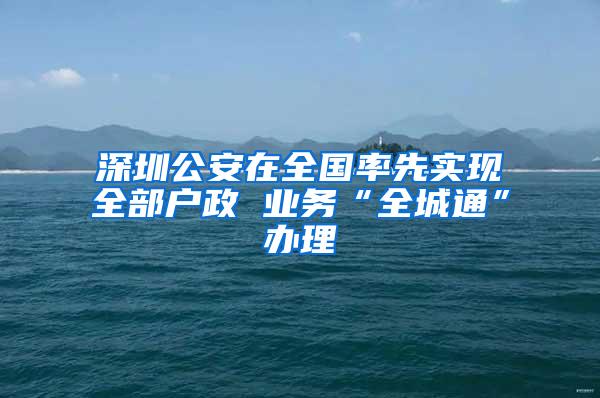 深圳公安在全国率先实现全部户政 业务“全城通”办理