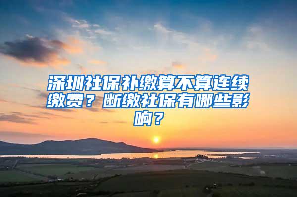 深圳社保补缴算不算连续缴费？断缴社保有哪些影响？