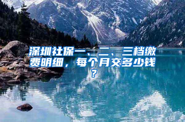 深圳社保一、二、三档缴费明细，每个月交多少钱？