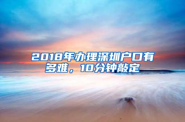 2018年办理深圳户口有多难，10分钟敲定