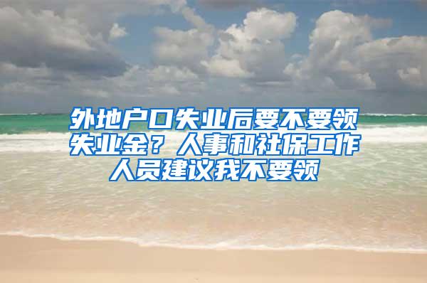 外地户口失业后要不要领失业金？人事和社保工作人员建议我不要领