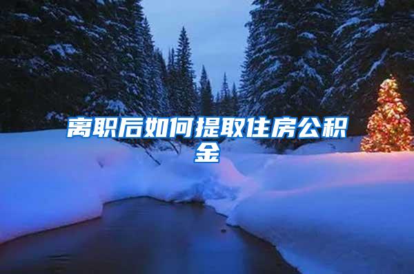 离职后如何提取住房公积金