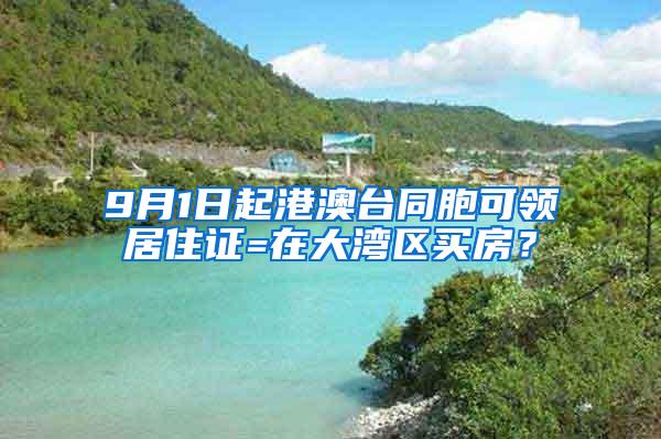 9月1日起港澳台同胞可领居住证=在大湾区买房？