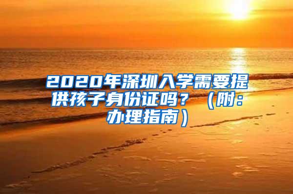 2020年深圳入学需要提供孩子身份证吗？（附：办理指南）