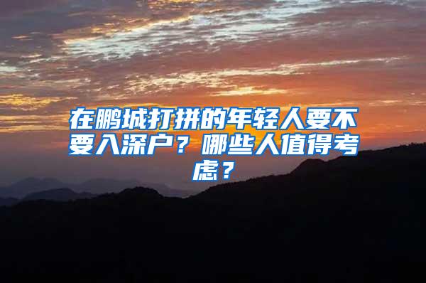 在鹏城打拼的年轻人要不要入深户？哪些人值得考虑？