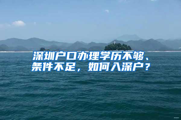 深圳户口办理学历不够、条件不足，如何入深户？