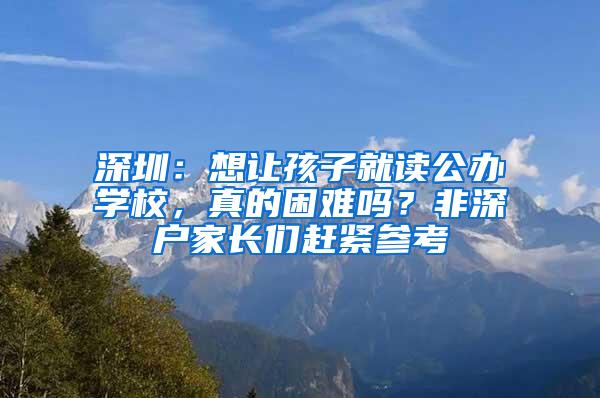 深圳：想让孩子就读公办学校，真的困难吗？非深户家长们赶紧参考