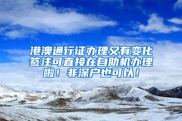 港澳通行证办理又有变化签注可直接在自助机办理啦！非深户也可以！