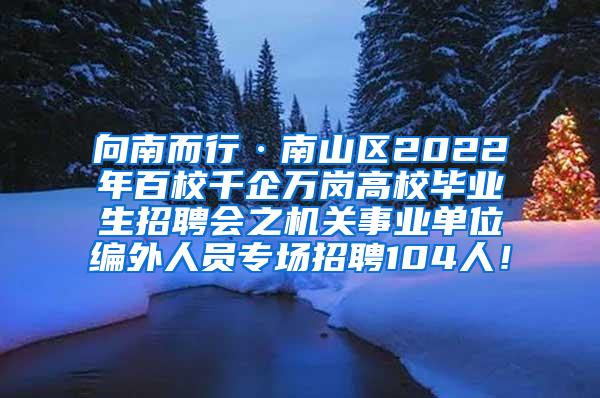 向南而行·南山区2022年百校千企万岗高校毕业生招聘会之机关事业单位编外人员专场招聘104人！