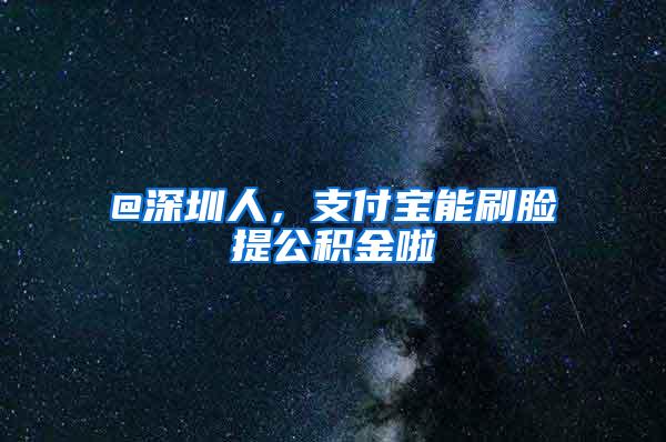 @深圳人，支付宝能刷脸提公积金啦