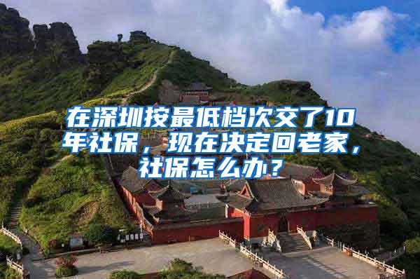 在深圳按最低档次交了10年社保，现在决定回老家，社保怎么办？