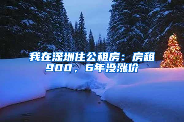 我在深圳住公租房：房租900，6年没涨价