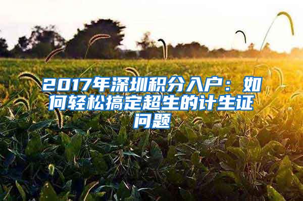 2017年深圳积分入户：如何轻松搞定超生的计生证问题