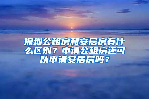 深圳公租房和安居房有什么区别？申请公租房还可以申请安居房吗？