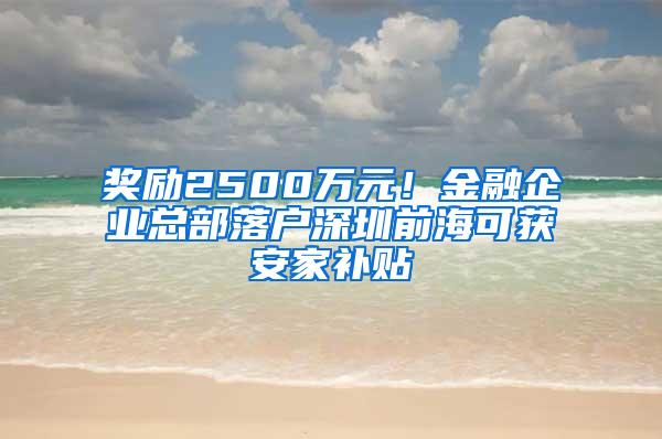 奖励2500万元！金融企业总部落户深圳前海可获安家补贴