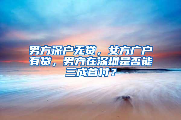 男方深户无贷，女方广户有贷，男方在深圳是否能三成首付？