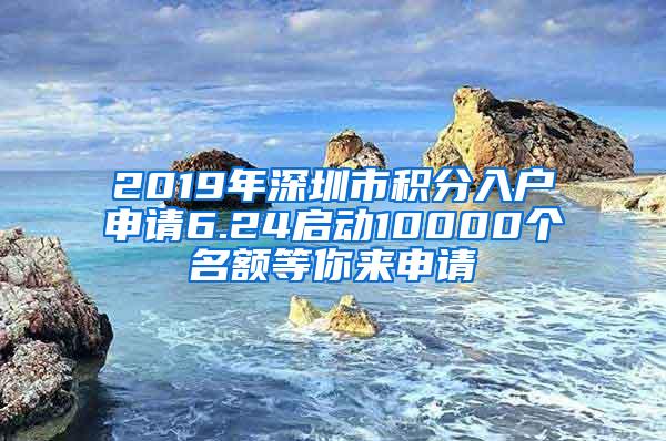 2019年深圳市积分入户申请6.24启动10000个名额等你来申请