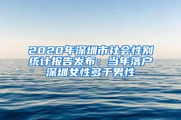 2020年深圳市社会性别统计报告发布：当年落户深圳女性多于男性