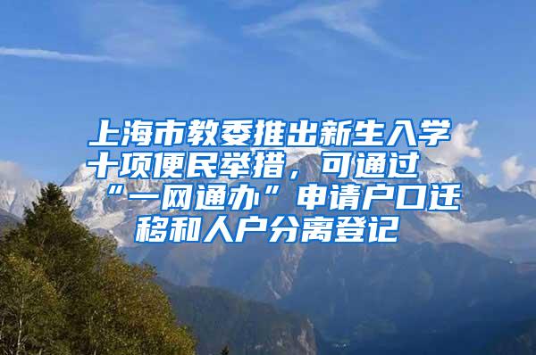 上海市教委推出新生入学十项便民举措，可通过“一网通办”申请户口迁移和人户分离登记