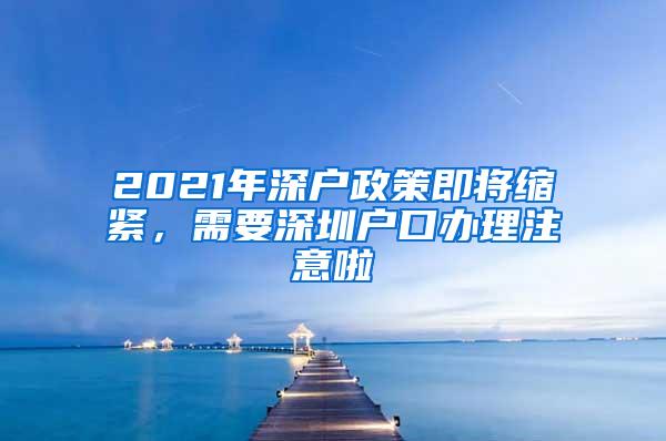 2021年深户政策即将缩紧，需要深圳户口办理注意啦