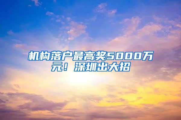 机构落户最高奖5000万元！深圳出大招→