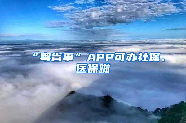 “粤省事”APP可办社保、医保啦