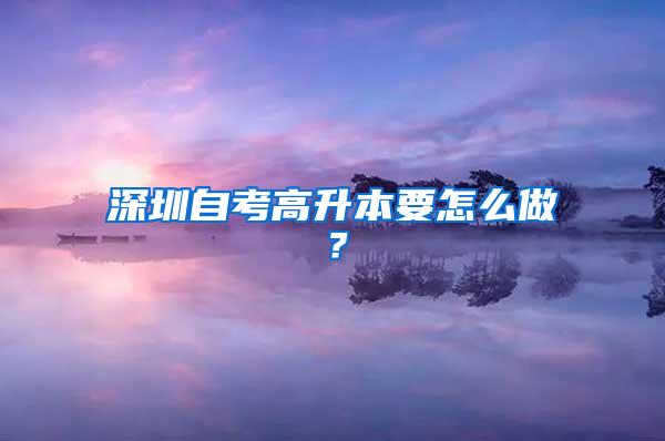 深圳自考高升本要怎么做？