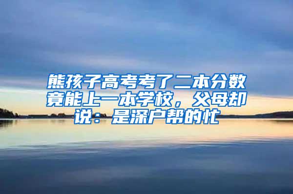 熊孩子高考考了二本分数竟能上一本学校，父母却说：是深户帮的忙