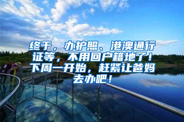 终于，办护照、港澳通行证等，不用回户籍地了！下周一开始，赶紧让爸妈去办吧！