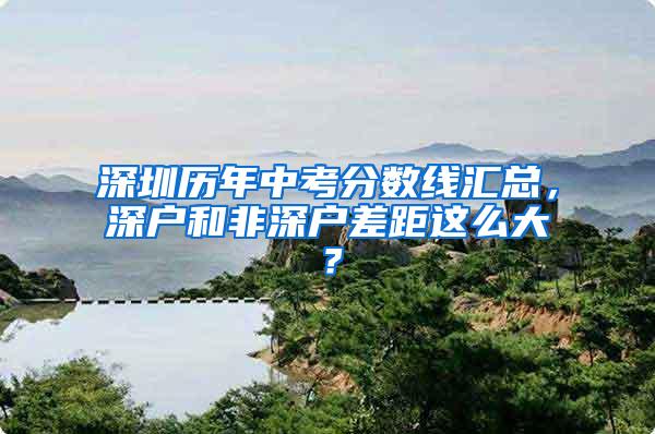 深圳历年中考分数线汇总，深户和非深户差距这么大？