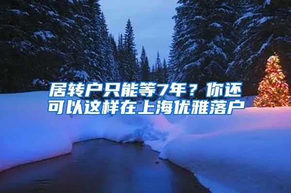 居转户只能等7年？你还可以这样在上海优雅落户