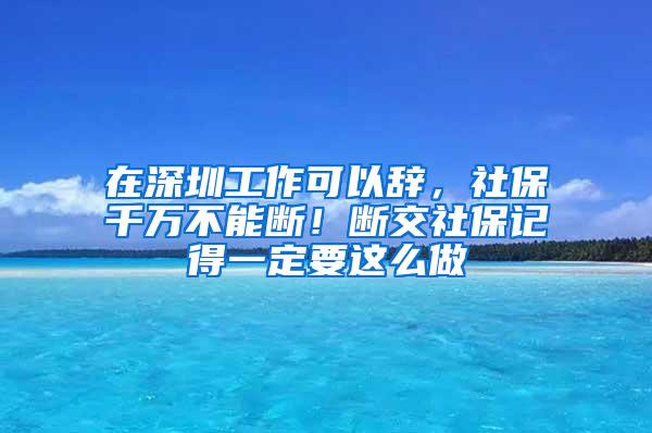 在深圳工作可以辞，社保千万不能断！断交社保记得一定要这么做