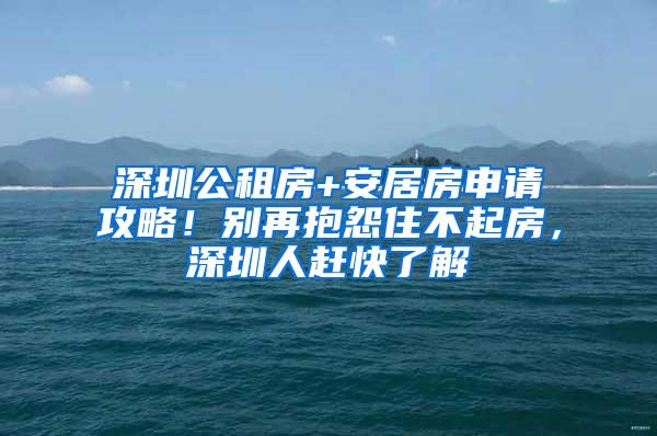 深圳公租房+安居房申请攻略！别再抱怨住不起房，深圳人赶快了解