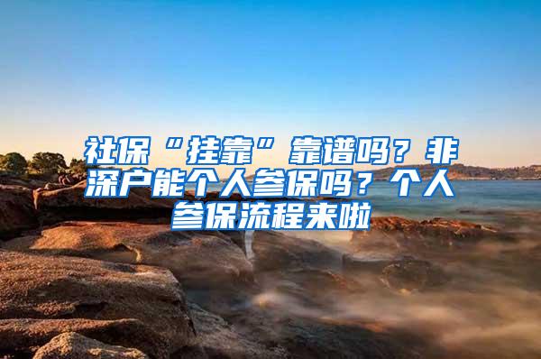 社保“挂靠”靠谱吗？非深户能个人参保吗？个人参保流程来啦