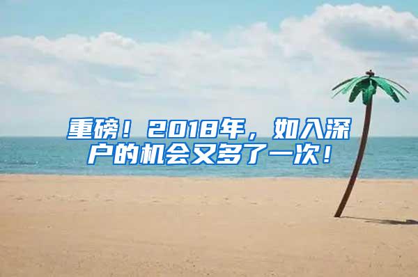 重磅！2018年，如入深户的机会又多了一次！