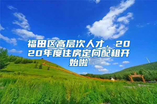 福田区高层次人才，2020年度住房定向配租开始啦