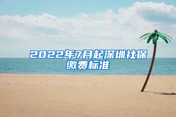 2022年7月起深圳社保缴费标准