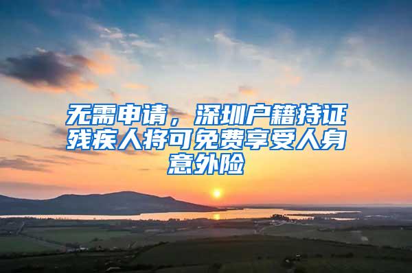 无需申请，深圳户籍持证残疾人将可免费享受人身意外险