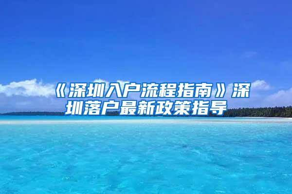 《深圳入户流程指南》深圳落户最新政策指导