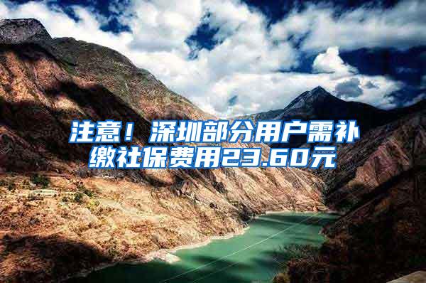 注意！深圳部分用户需补缴社保费用23.60元